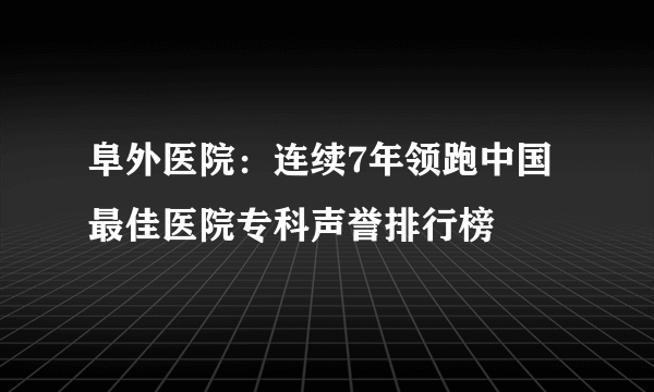 阜外医院：连续7年领跑中国最佳医院专科声誉排行榜