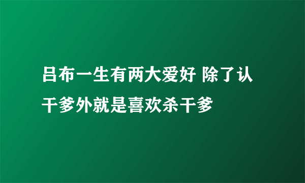 吕布一生有两大爱好 除了认干爹外就是喜欢杀干爹