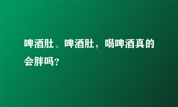 啤酒肚、啤酒肚，喝啤酒真的会胖吗？