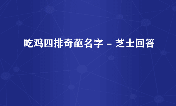 吃鸡四排奇葩名字 - 芝士回答