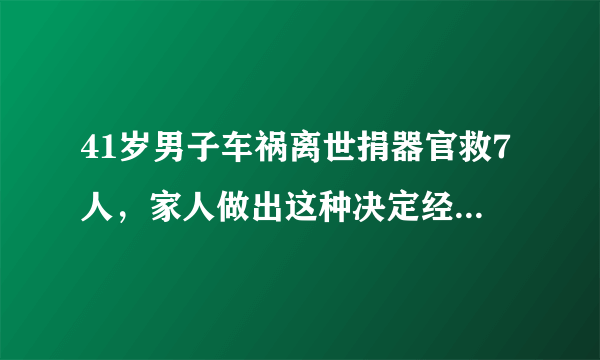 41岁男子车祸离世捐器官救7人，家人做出这种决定经历了什么？
