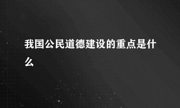 我国公民道德建设的重点是什么