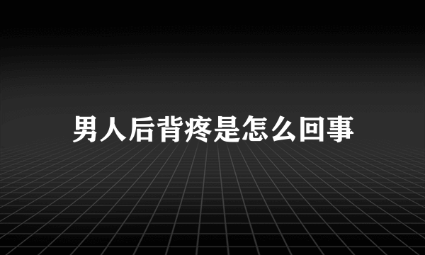 男人后背疼是怎么回事