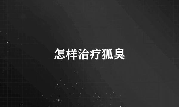 怎样治疗狐臭