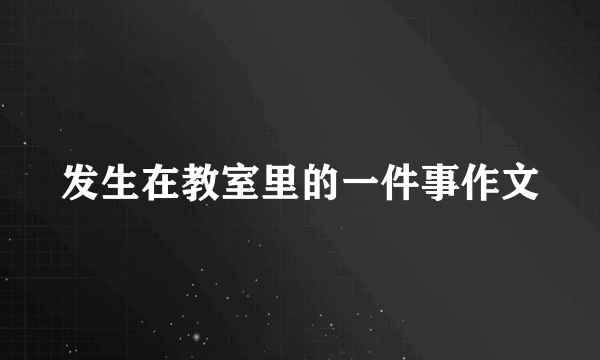 发生在教室里的一件事作文