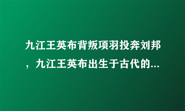 九江王英布背叛项羽投奔刘邦，九江王英布出生于古代的九江郡六县地区-飞外网