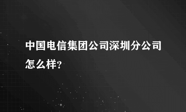 中国电信集团公司深圳分公司怎么样？