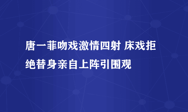 唐一菲吻戏激情四射 床戏拒绝替身亲自上阵引围观