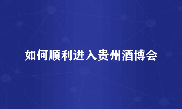 如何顺利进入贵州酒博会
