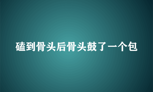 磕到骨头后骨头鼓了一个包
