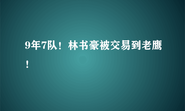 9年7队！林书豪被交易到老鹰！