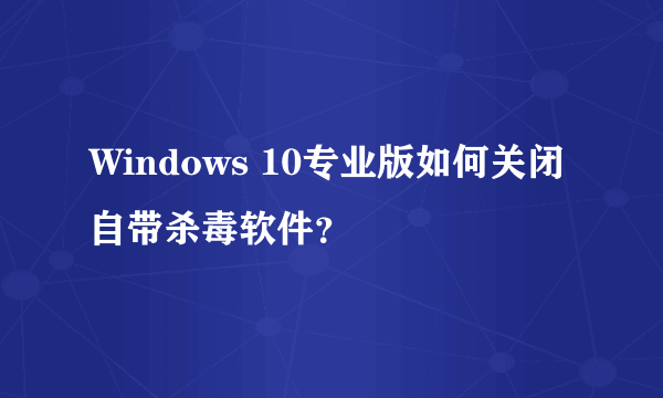 Windows 10专业版如何关闭自带杀毒软件？
