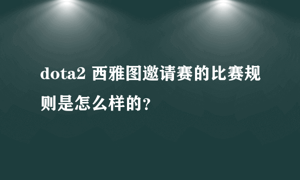 dota2 西雅图邀请赛的比赛规则是怎么样的？