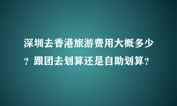 深圳去香港旅游费用大概多少？跟团去划算还是自助划算？