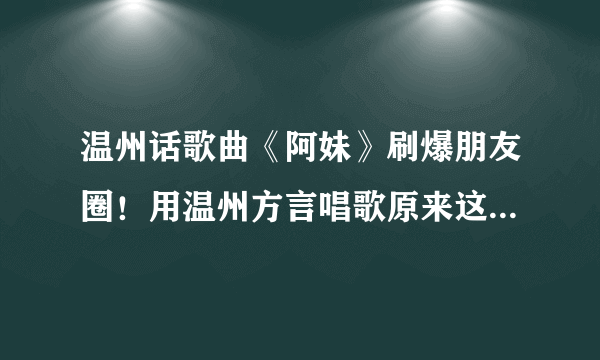 温州话歌曲《阿妹》刷爆朋友圈！用温州方言唱歌原来这么好听！