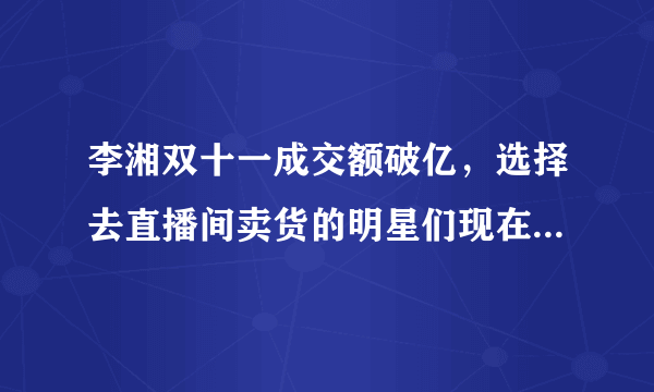 李湘双十一成交额破亿，选择去直播间卖货的明星们现在都怎么样了？