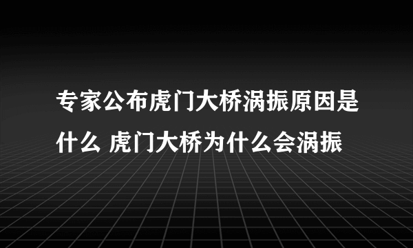 专家公布虎门大桥涡振原因是什么 虎门大桥为什么会涡振