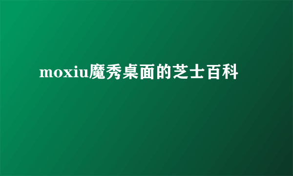 moxiu魔秀桌面的芝士百科