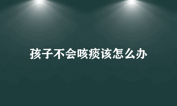 孩子不会咳痰该怎么办
