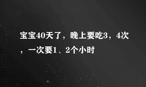 宝宝40天了，晚上要吃3，4次，一次要1、2个小时