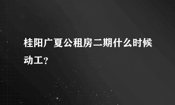 桂阳广夏公租房二期什么时候动工？