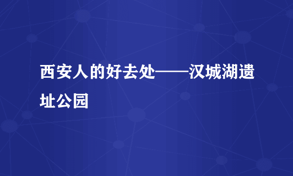 西安人的好去处——汉城湖遗址公园