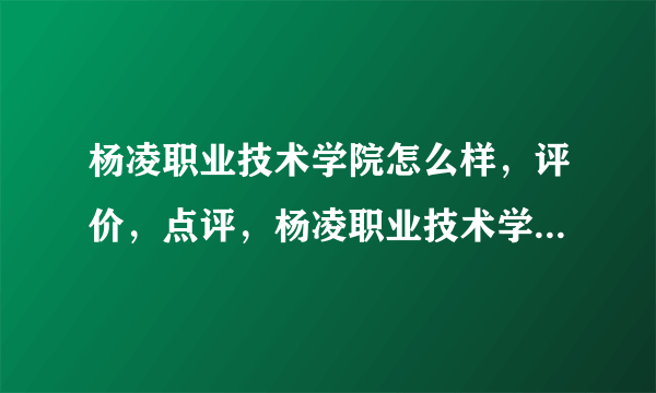 杨凌职业技术学院怎么样，评价，点评，杨凌职业技术学院好不好