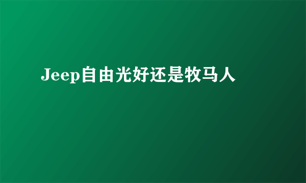 Jeep自由光好还是牧马人