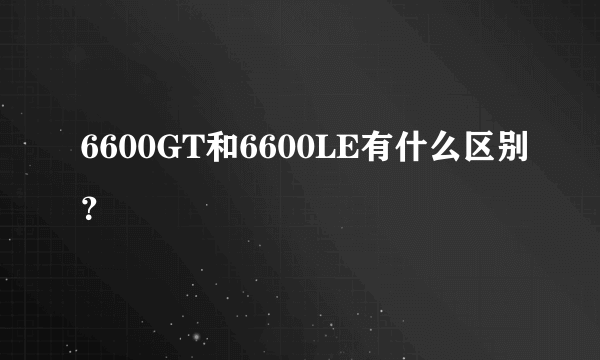 6600GT和6600LE有什么区别？