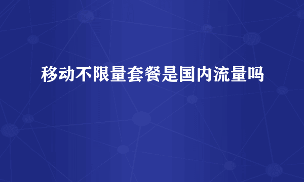 移动不限量套餐是国内流量吗