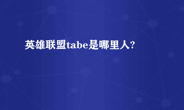 英雄联盟tabe是哪里人?