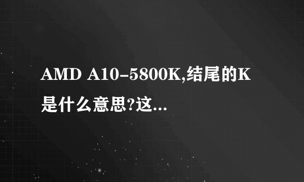 AMD A10-5800K,结尾的K是什么意思?这后缀一共有几种,分别是什么意思?