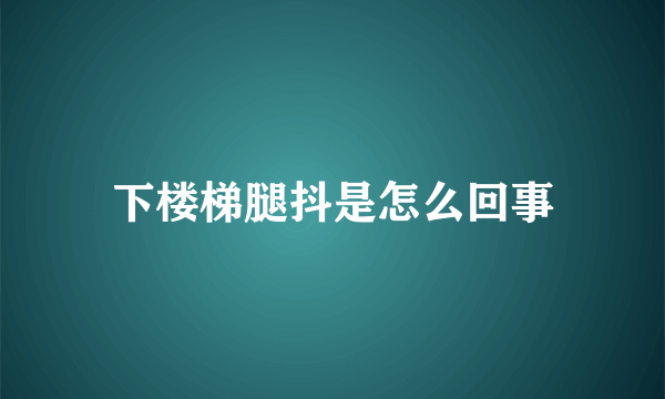 下楼梯腿抖是怎么回事