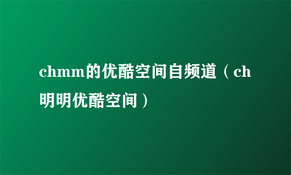 chmm的优酷空间自频道（ch明明优酷空间）