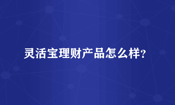 灵活宝理财产品怎么样？