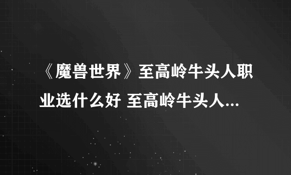 《魔兽世界》至高岭牛头人职业选什么好 至高岭牛头人资料全介绍