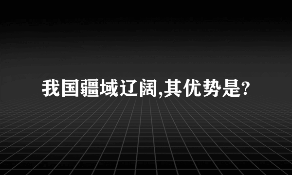 我国疆域辽阔,其优势是?
