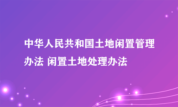 中华人民共和国土地闲置管理办法 闲置土地处理办法
