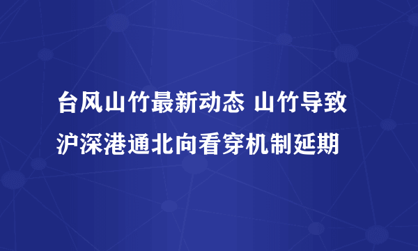 台风山竹最新动态 山竹导致沪深港通北向看穿机制延期