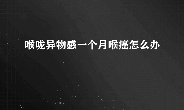 喉咙异物感一个月喉癌怎么办