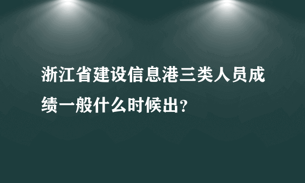 浙江省建设信息港三类人员成绩一般什么时候出？