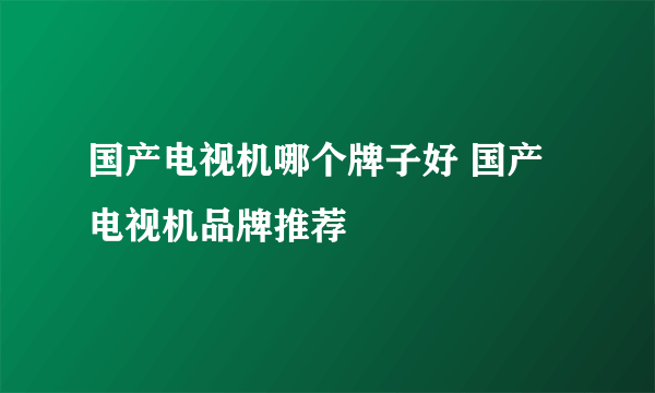国产电视机哪个牌子好 国产电视机品牌推荐