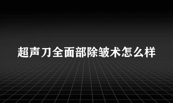 超声刀全面部除皱术怎么样