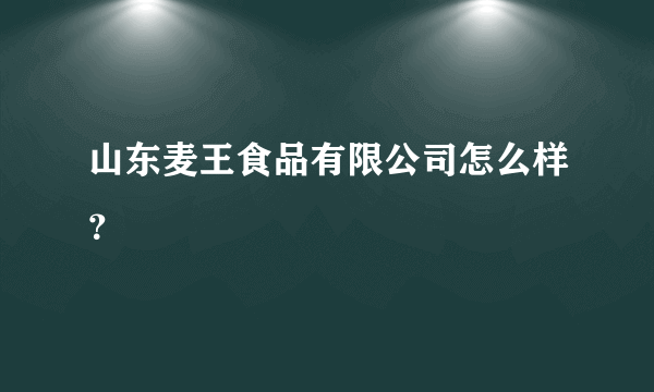 山东麦王食品有限公司怎么样？