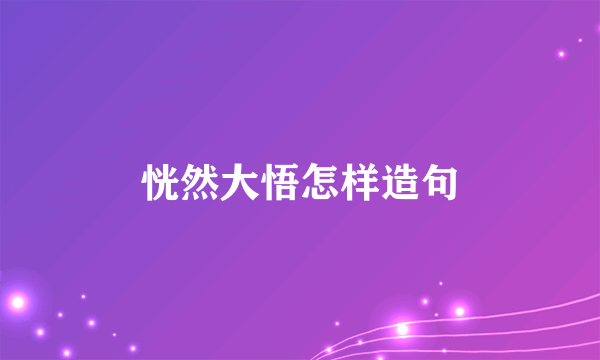 恍然大悟怎样造句