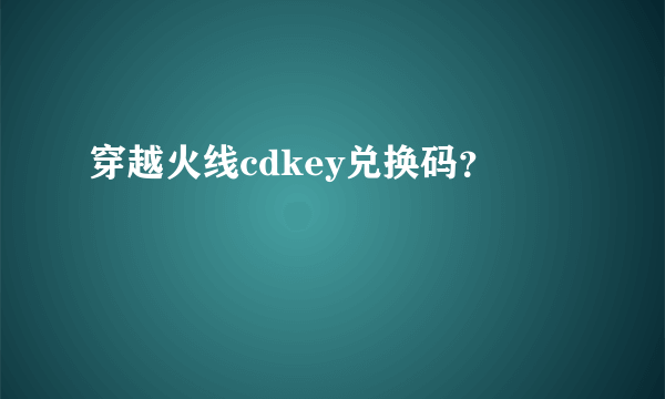 穿越火线cdkey兑换码？