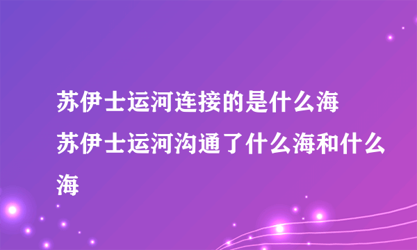 苏伊士运河连接的是什么海 苏伊士运河沟通了什么海和什么海