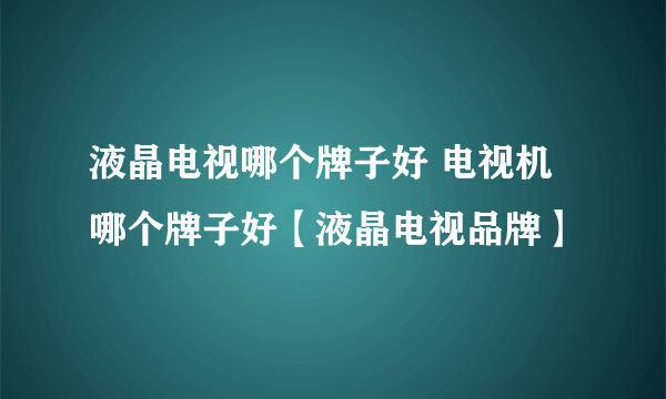 液晶电视哪个牌子好 电视机哪个牌子好【液晶电视品牌】