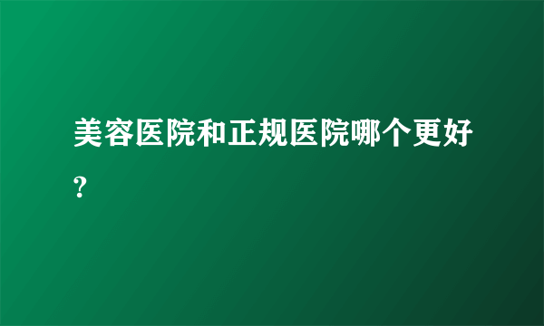美容医院和正规医院哪个更好?