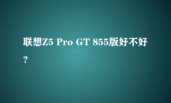 联想Z5 Pro GT 855版好不好？